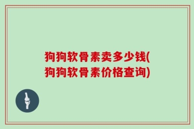 狗狗软骨素卖多少钱(狗狗软骨素价格查询)