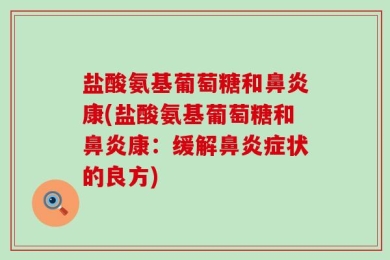 盐酸氨基葡萄糖和鼻炎康(盐酸氨基葡萄糖和鼻炎康：缓解鼻炎症状的良方)