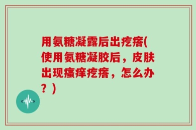 用氨糖凝露后出疙瘩(使用氨糖凝胶后，皮肤出现瘙痒疙瘩，怎么办？)