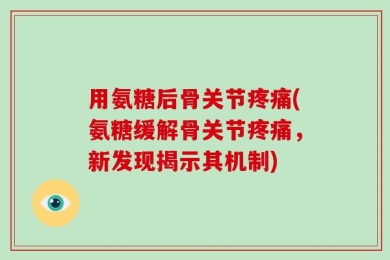 用氨糖后骨关节疼痛(氨糖缓解骨关节疼痛，新发现揭示其机制)