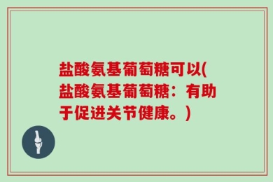 盐酸氨基葡萄糖可以(盐酸氨基葡萄糖：有助于促进关节健康。)