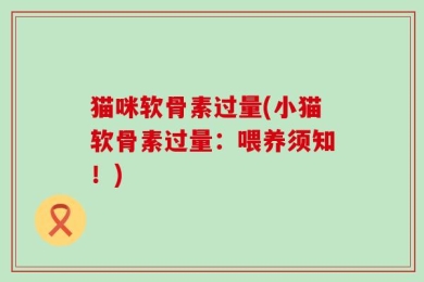 猫咪软骨素过量(小猫软骨素过量：喂养须知！)