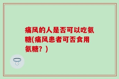 痛风的人是否可以吃氨糖(痛风患者可否食用氨糖？)