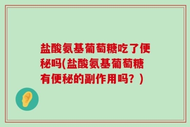 盐酸氨基葡萄糖吃了便秘吗(盐酸氨基葡萄糖有便秘的副作用吗？)