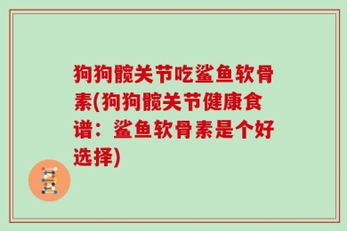 狗狗髋关节吃鲨鱼软骨素(狗狗髋关节健康食谱：鲨鱼软骨素是个好选择)