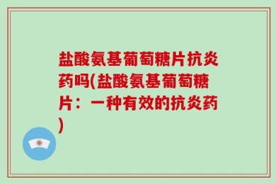 盐酸氨基葡萄糖片抗炎药吗(盐酸氨基葡萄糖片：一种有效的抗炎药)