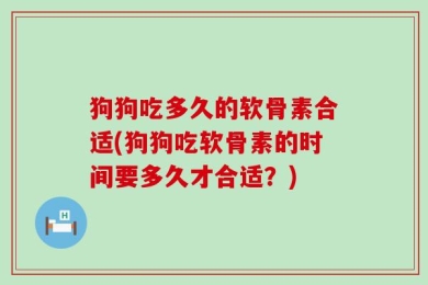 狗狗吃多久的软骨素合适(狗狗吃软骨素的时间要多久才合适？)