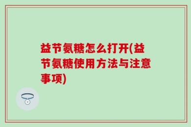 益节氨糖怎么打开(益节氨糖使用方法与注意事项)