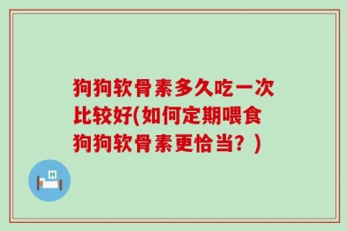 狗狗软骨素多久吃一次比较好(如何定期喂食狗狗软骨素更恰当？)