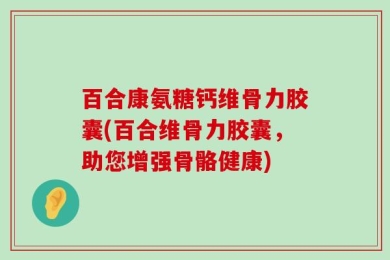 百合康氨糖钙维骨力胶囊(百合维骨力胶囊，助您增强骨骼健康)