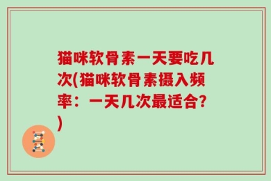 猫咪软骨素一天要吃几次(猫咪软骨素摄入频率：一天几次最适合？)