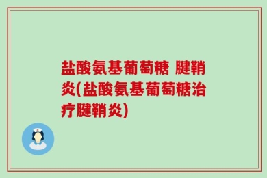 盐酸氨基葡萄糖 腱鞘炎(盐酸氨基葡萄糖治疗腱鞘炎)