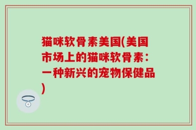 猫咪软骨素美国(美国市场上的猫咪软骨素：一种新兴的宠物保健品)