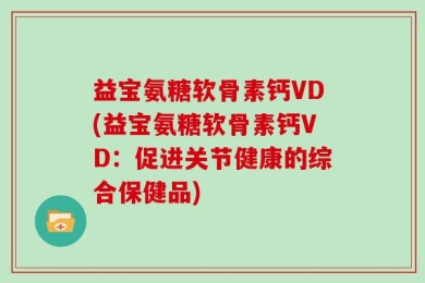 益宝氨糖软骨素钙VD(益宝氨糖软骨素钙VD：促进关节健康的综合保健品)