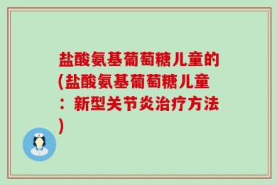 盐酸氨基葡萄糖儿童的(盐酸氨基葡萄糖儿童：新型关节炎治疗方法)