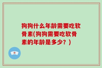 狗狗什么年龄需要吃软骨素(狗狗需要吃软骨素的年龄是多少？)