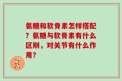 氨糖和软骨素怎样搭配？氨糖与软骨素有什么区别，对关节有什么作用？