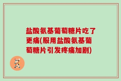 盐酸氨基葡萄糖片吃了更痛(服用盐酸氨基葡萄糖片引发疼痛加剧)