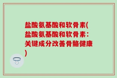 盐酸氨基酸和软骨素(盐酸氨基酸和软骨素：关键成分改善骨骼健康)