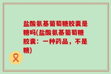 盐酸氨基葡萄糖胶囊是糖吗(盐酸氨基葡萄糖胶囊：一种药品，不是糖)