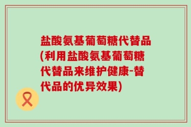 盐酸氨基葡萄糖代替品(利用盐酸氨基葡萄糖代替品来维护健康-替代品的优异效果)