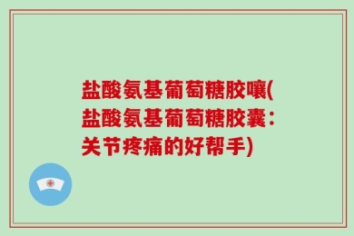 盐酸氨基葡萄糖胶嚷(盐酸氨基葡萄糖胶囊：关节疼痛的好帮手)