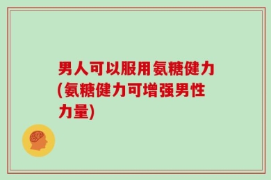 男人可以服用氨糖健力(氨糖健力可增强男性力量)