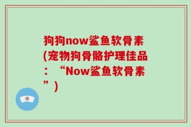 狗狗now鲨鱼软骨素(宠物狗骨骼护理佳品：“Now鲨鱼软骨素”)