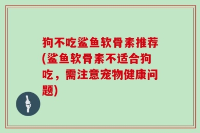 狗不吃鲨鱼软骨素推荐(鲨鱼软骨素不适合狗吃，需注意宠物健康问题)