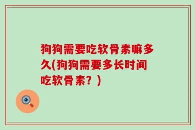 狗狗需要吃软骨素嘛多久(狗狗需要多长时间吃软骨素？)