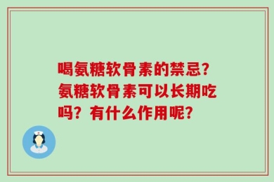 喝氨糖软骨素的禁忌？氨糖软骨素可以长期吃吗？有什么作用呢？
