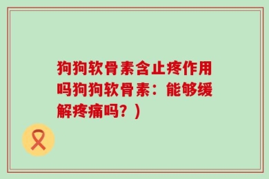 狗狗软骨素含止疼作用吗狗狗软骨素：能够缓解疼痛吗？)