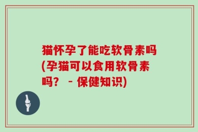 猫怀孕了能吃软骨素吗(孕猫可以食用软骨素吗？ - 保健知识)