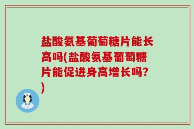 盐酸氨基葡萄糖片能长高吗(盐酸氨基葡萄糖片能促进身高增长吗？)