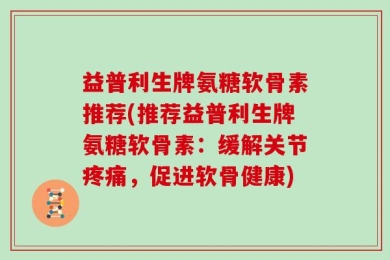 益普利生牌氨糖软骨素推荐(推荐益普利生牌氨糖软骨素：缓解关节疼痛，促进软骨健康)