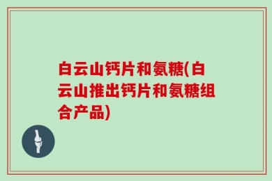 白云山钙片和氨糖(白云山推出钙片和氨糖组合产品)