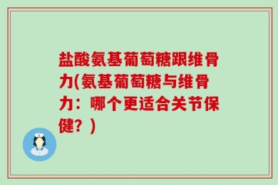 盐酸氨基葡萄糖跟维骨力(氨基葡萄糖与维骨力：哪个更适合关节保健？)
