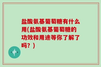 盐酸氨基葡萄糖有什么用(盐酸氨基葡萄糖的功效和用途等你了解了吗？)