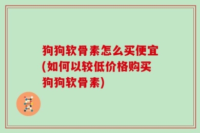 狗狗软骨素怎么买便宜(如何以较低价格购买狗狗软骨素)