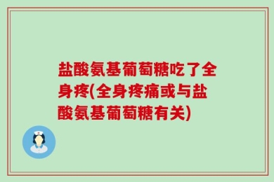 盐酸氨基葡萄糖吃了全身疼(全身疼痛或与盐酸氨基葡萄糖有关)