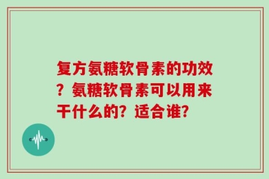 复方氨糖软骨素的功效？氨糖软骨素可以用来干什么的？适合谁？