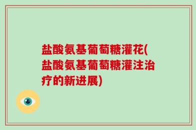 盐酸氨基葡萄糖灌花(盐酸氨基葡萄糖灌注治疗的新进展)