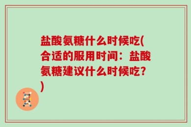 盐酸氨糖什么时候吃(合适的服用时间：盐酸氨糖建议什么时候吃？)