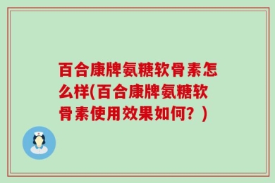 百合康牌氨糖软骨素怎么样(百合康牌氨糖软骨素使用效果如何？)