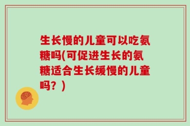 生长慢的儿童可以吃氨糖吗(可促进生长的氨糖适合生长缓慢的儿童吗？)