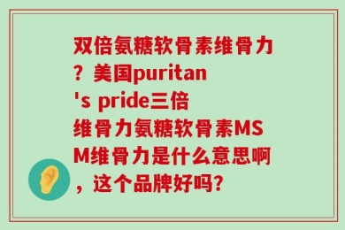 双倍氨糖软骨素维骨力？美国puritan's pride三倍维骨力氨糖软骨素MSM维骨力是什么意思啊，这个品牌好吗？