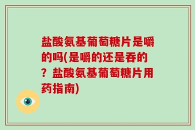 盐酸氨基葡萄糖片是嚼的吗(是嚼的还是吞的？盐酸氨基葡萄糖片用药指南)