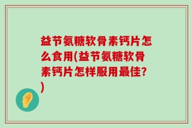 益节氨糖软骨素钙片怎么食用(益节氨糖软骨素钙片怎样服用最佳？)