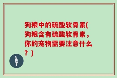 狗粮中的硫酸软骨素(狗粮含有硫酸软骨素，你的宠物需要注意什么？)