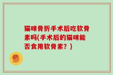 猫咪骨折手术后吃软骨素吗(手术后的猫咪能否食用软骨素？)